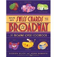Give My Swiss Chards to Broadway The Broadway Lover's Cookbook by Glick, Gideon; Roberts, Adam D.; Robertson, Justin 