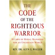 The Code of the Righteous Warrior 10 Laws of Moral Manhood for an Uncertain World by Waller, Alyn E., 9781501177187