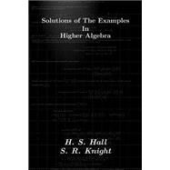 Solutions of the Examples in Higher Algebra by Hall, H. S.; Knight, S. R., 9781505357189