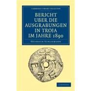 Bericht Uber Die Ausgrabungen in Troja Im Jahre 1890 by Schliemann, Heinrich, 9781108017190