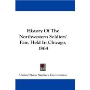 History of the Northwestern Soldiers' Fair, Held in Chicago, 1864 by United States Sanitary Commission, State, 9781432677190