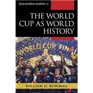 The World Cup As World History by Bowman, William D., 9781442267190