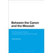 Between the Canon and the Messiah The Structure of Faith in Contemporary Continental Thought by Dickinson, Colby, 9781472587190