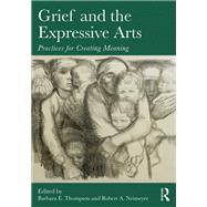 Grief and the Expressive Arts: Practices for Creating Meaning by Thompson; Barbara E., 9780415857192
