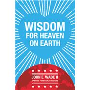 Wisdom for Heaven on Earth by Wade, John E., II, 9781796087192