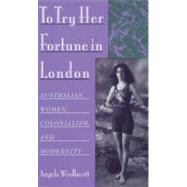 To Try Her Fortune in London Australian Women, Colonialism, and Modernity by Woollacott, Angela, 9780195147193