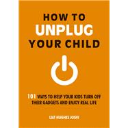 How to Unplug Your Child 101 Ways to Help Your Kids Turn Off Their Gadgets and Enjoy Real Life by Hughes Joshi, Liat, 9781849537193
