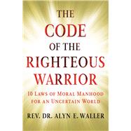 The Code of the Righteous Warrior 10 Laws of Moral Manhood for an Uncertain World by Waller, Alyn E., 9781501177194