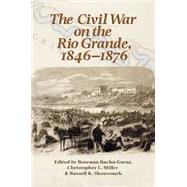 The Civil War on the Rio Grande, 1846-1876 by Bacha-garza, Roseann; Miller, Christopher L.; Skowronek, Russell K.; Gallagher, Gary W., 9781623497194