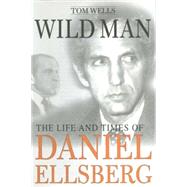 Wild Man : The Life and Times of Daniel Ellsberg by Wells, Tom, 9780312177195