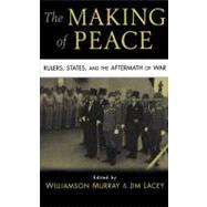 The Making of Peace: Rulers, States, and the Aftermath of War by Edited by Williamson Murray , Jim Lacey, 9780521517195