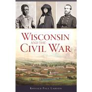 Wisconsin and the Civil War by Larson, Ronald Paul, 9781467137195