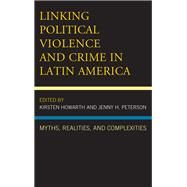 Linking Political Violence and Crime in Latin America Myths, Realities, and Complexities by Howarth, Kirsten; Peterson, Jenny H.; Carpenter, Ami C.; Celestina, Mateja; Rivera, Lirio Gutirrez; Howarth, Kirsten; Peterson, Jenny H., 9781498507196