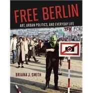 Free Berlin Art, Urban Politics, and Everyday Life by Smith, Briana J., 9780262047197
