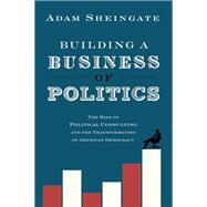 Building a Business of Politics The Rise of Political Consulting and the Transformation of American Democracy by Sheingate, Adam, 9780190217198