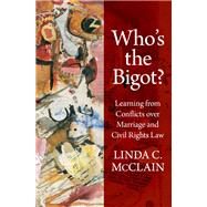 Who's the Bigot? Learning from Conflicts over Marriage and Civil Rights Law by McClain, Linda C., 9780190877200