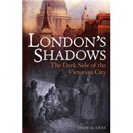 London's Shadows The Dark Side of the Victorian City by Gray, Drew D., 9781441147202