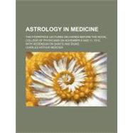 Astrology in Medicine: The Fitzpatrick Lectures Delivered Before the Royal College of Physicians on November 6 and 11, 1913, With Addendum on Saints and Signs by Mercier, Charles Arthur, 9780217177207