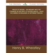 Prices of Books: An Inquiry into the Changes in the Price of Books Which Have Occurred in England at Different Periods by Wheatley, Henry Benjamin, 9781486437207
