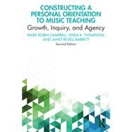 Constructing a Personal Orientation to Music Teaching: Growth, Inquiry, and Agency by Campbell, Mark Robin; Thompson, Linda K.; Barrett, Janet Revell, 9780367347208