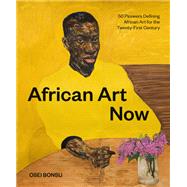 African Art Now 50 Pioneers Defining African Art for the Twenty-First Century by Bonsu, Osei, 9781797217208