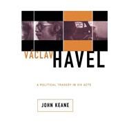 Vaclav Havel A Political Tragedy In Six Acts by Keane, John, 9780465037209
