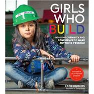 Girls Who Build Inspiring Curiosity and Confidence to Make Anything Possible by Hughes, Katie, 9780762467211