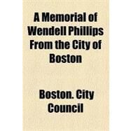 A Memorial of Wendell Phillips from the City of Boston by Boston City Council; Curtis, George William, 9781443267212