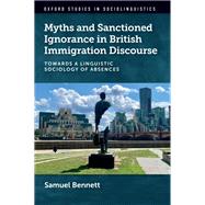 Myths and Sanctioned Ignorance in British Immigration Discourse Towards a Linguistic Sociology of Absences by Bennett, Samuel, 9780197747216