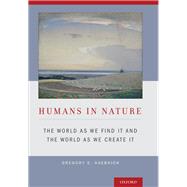 Humans in Nature The World As We Find It and the World As We Create It by Kaebnick, Gregory E., 9780199347216