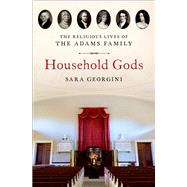 Household Gods The Religious Lives of the Adams Family by Georgini, Sara, 9780197647219