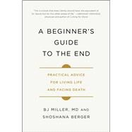 A Beginner's Guide to the End Practical Advice for Living Life and Facing Death by Miller, BJ; Berger, Shoshana, 9781501157219