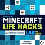Unofficial Minecraft Life Hacks Lab for Kids How to Stay Sharp, Have Fun, Avoid Bullies, and Be the Creative Ruler of Your Universe by Clarke, Adam; Bennett, Victoria, 9781631597220