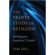 The Proper Study of Religion After Jonathan Z. Smith by Gill, Sam, 9780197527221