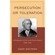 Persecution or Toleration An Explication of the Locke-Proast Quarrel, 1689-1704 by Wolfson, Adam, 9780739147221