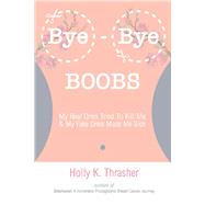 Bye-Bye Boobs My Real Ones Tried To Kill Me & My Fake Ones Made Me Sick by Thrasher, Holly, 9781732617223