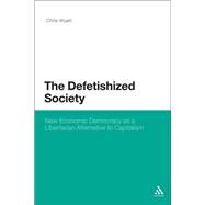 The Defetishized Society New Economic Democracy as a Libertarian Alternative to Capitalism by Wyatt, Chris, 9781623567224