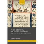 Veiling Esther, Unveiling Her Story The Reception of a Biblical Book in Islamic Lands by Silverstein, Adam J., 9780198797227
