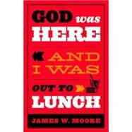God Was Here & I Was Out to Lunch by Moore, James W., 9780687097227