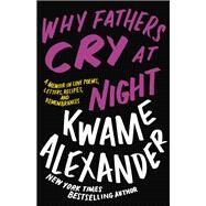 Why Fathers Cry at Night A Memoir in Love Poems, Recipes, Letters, and Remembrances by Alexander, Kwame, 9780316417228