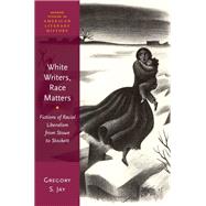 White Writers, Race Matters Fictions of Racial Liberalism from Stowe to Stockett by Jay, Gregory S., 9780190687229