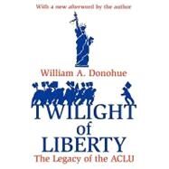 Twilight of Liberty: Legacy of the ACLU by Donohue,William A., 9780765807229