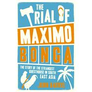 The Trial of Maximo Bonga The Story of the Strangest Guesthouse in South East Asia by Harris, John, 9781849537230