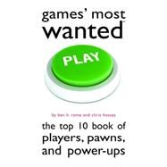 Games' Most Wanted: The Top 10 Book of Players, Pawns, and Power-ups by Rome, Ben H.; Hussey, Chris, 9781597977234