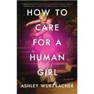 How to Care for a Human Girl A Novel by Wurzbacher, Ashley, 9781982157234