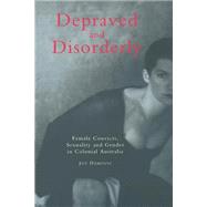 Depraved and Disorderly: Female Convicts, Sexuality and Gender in Colonial Australia by Joy Damousi, 9780521587235