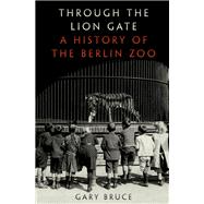 Through the Lion Gate A History of the Berlin Zoo by Bruce, Gary, 9780197617236