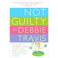 Not Guilty My Guide to Working Hard, Raising Kids and Laughing through the Chaos by TRAVIS, DEBBIE, 9780307357236