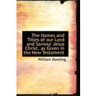 The Names and Titles of Our Lord and Saviour Jesus Christ, As Given in the New Testament by Dowling, William, 9780554907239