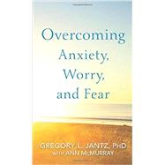 Overcoming Anxiety, Worry, and Fear by Jantz, Gregory L., Ph.D.; McMurray, Ann (CON), 9780800727239